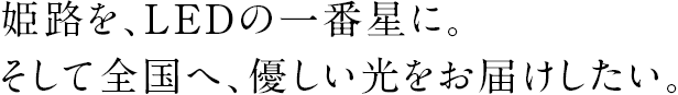 姫路を、LEDの一番星に。そして全国へ、優しい光をお届けしたい。