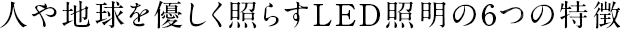 人や地球を優しく照らすLED照明の6つの特徴